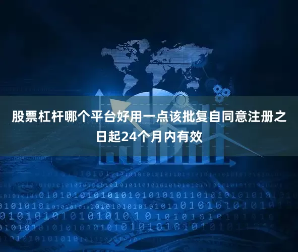 股票杠杆哪个平台好用一点　　该批复自同意注册之日起24个月内有效