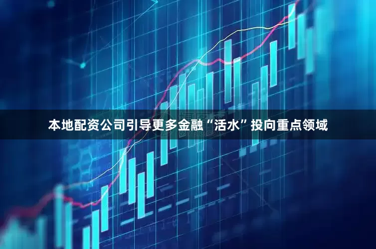 本地配资公司引导更多金融“活水”投向重点领域