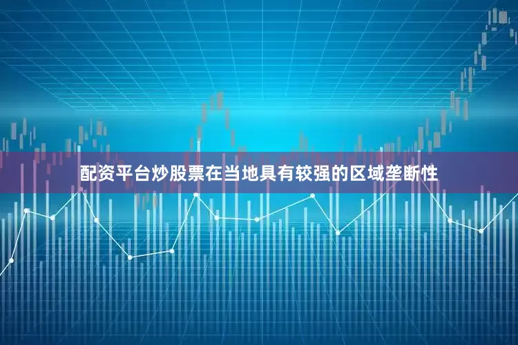 配资平台炒股票在当地具有较强的区域垄断性