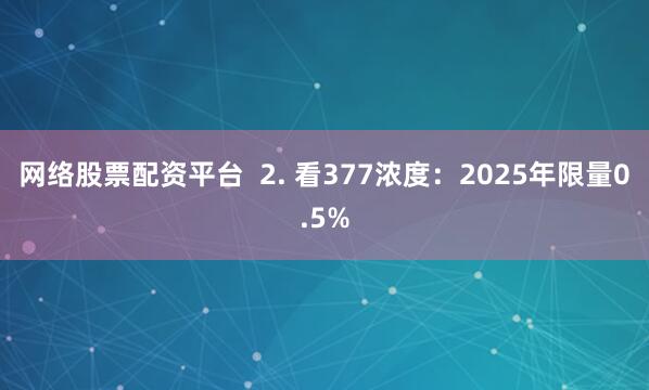 网络股票配资平台  2. 看377浓度：2025年限量0.5%