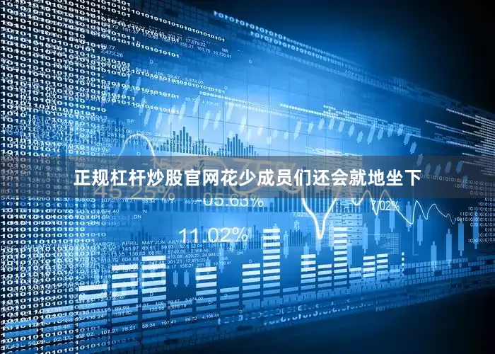 正规杠杆炒股官网花少成员们还会就地坐下